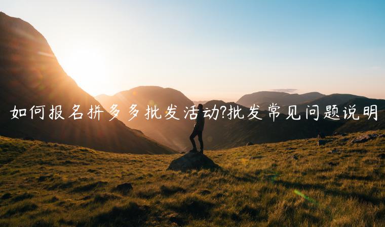 如何報名拼多多批發(fā)活動?批發(fā)常見問題說明